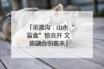 重渡沟：山水“盲盒”惊喜开 文旅融合引客来